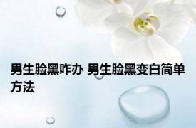 男生脸黑咋办 男生脸黑变白简单方法 
