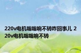 220v电机嗡嗡响不转咋回事儿 220v电机嗡嗡响不转 
