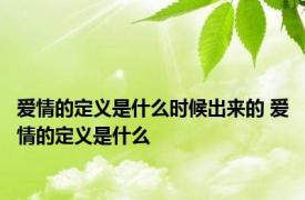 爱情的定义是什么时候出来的 爱情的定义是什么 