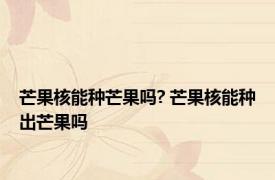 芒果核能种芒果吗? 芒果核能种出芒果吗