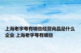 上海老字号有哪些经营商品是什么企业 上海老字号有哪些