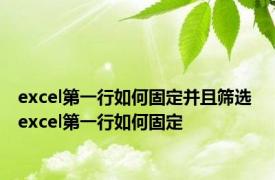 excel第一行如何固定并且筛选 excel第一行如何固定