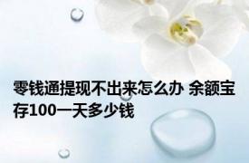 零钱通提现不出来怎么办 余额宝存100一天多少钱 