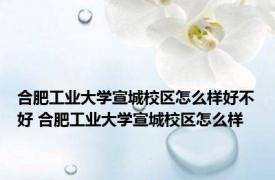 合肥工业大学宣城校区怎么样好不好 合肥工业大学宣城校区怎么样 