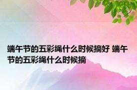 端午节的五彩绳什么时候摘好 端午节的五彩绳什么时候摘