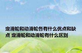定滑轮和动滑轮各有什么优点和缺点 定滑轮和动滑轮有什么区别