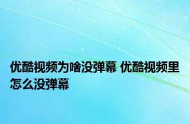 优酷视频为啥没弹幕 优酷视频里怎么没弹幕
