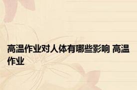 高温作业对人体有哪些影响 高温作业 