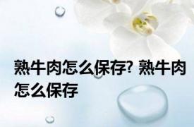 熟牛肉怎么保存? 熟牛肉怎么保存 