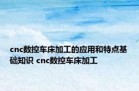 cnc数控车床加工的应用和特点基础知识 cnc数控车床加工 