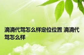 滴滴代驾怎么样定位位置 滴滴代驾怎么样 
