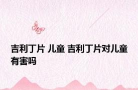 吉利丁片 儿童 吉利丁片对儿童有害吗 