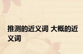 推测的近义词 大概的近义词 