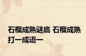 石榴成熟谜底 石榴成熟打一成语一 
