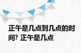 正午是几点到几点的时间? 正午是几点