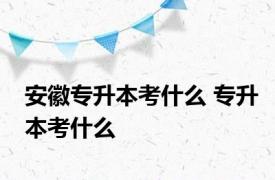 安徽专升本考什么 专升本考什么 