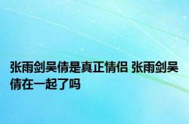 张雨剑吴倩是真正情侣 张雨剑吴倩在一起了吗 