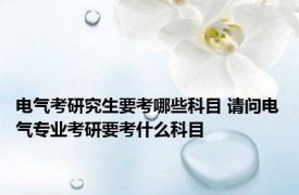 电气考研究生要考哪些科目 请问电气专业考研要考什么科目