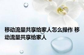 移动流量共享给家人怎么操作 移动流量共享给家人 