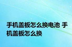 手机盖板怎么换电池 手机盖板怎么换