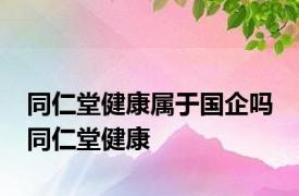 同仁堂健康属于国企吗 同仁堂健康 