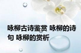 咏柳古诗鉴赏 咏柳的诗句 咏柳的赏析