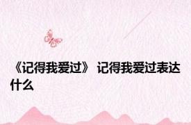 《记得我爱过》 记得我爱过表达什么 