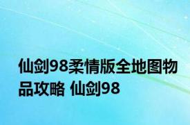 仙剑98柔情版全地图物品攻略 仙剑98 