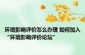 环境影响评价怎么办理 如何加入“环境影响评价论坛”