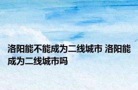 洛阳能不能成为二线城市 洛阳能成为二线城市吗 
