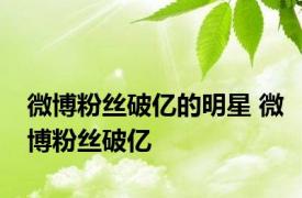 微博粉丝破亿的明星 微博粉丝破亿 