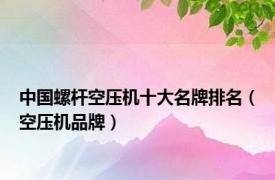 中国螺杆空压机十大名牌排名（空压机品牌）