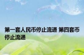 第一套人民币停止流通 第四套币停止流通 