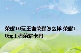 荣耀10玩王者荣耀怎么样 荣耀10玩王者荣耀卡吗