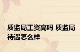 质监局工资高吗 质监局待遇怎么样 