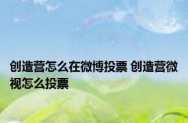 创造营怎么在微博投票 创造营微视怎么投票