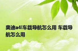 奥迪a4l车载导航怎么用 车载导航怎么用 
