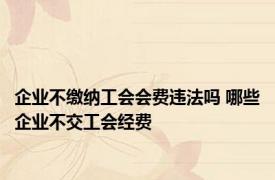 企业不缴纳工会会费违法吗 哪些企业不交工会经费 