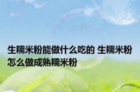 生糯米粉能做什么吃的 生糯米粉怎么做成熟糯米粉