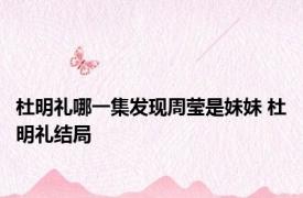 杜明礼哪一集发现周莹是妹妹 杜明礼结局