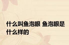 什么叫鱼泡眼 鱼泡眼是什么样的