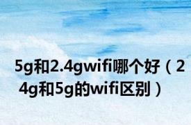 5g和2.4gwifi哪个好（2 4g和5g的wifi区别）