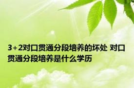 3+2对口贯通分段培养的坏处 对口贯通分段培养是什么学历