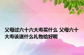 父母过六十六大寿买什么 父母六十大寿该送什么礼物给好呢