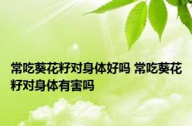 常吃葵花籽对身体好吗 常吃葵花籽对身体有害吗