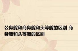公务舱和商务舱和头等舱的区别 商务舱和头等舱的区别 