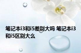 笔记本i3和i5差别大吗 笔记本i3和i5区别大么
