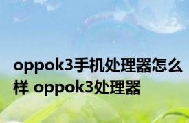 oppok3手机处理器怎么样 oppok3处理器 