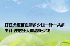 打狂犬疫苗血清多少钱一针一共多少针 注射狂犬血清多少钱 