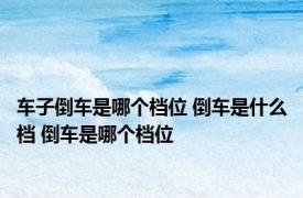 车子倒车是哪个档位 倒车是什么档 倒车是哪个档位